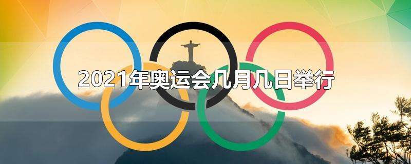 2021年奥运会几月几日举行，2021年奥运会几月几日举行?中国队得了多金牌！
