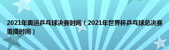 世界杯乒乓球赛2021，世界杯乒乓球赛2021决赛时间！